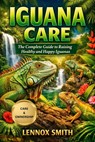 Iguana Care: The Complete Guide to Raising Healthy and Happy Iguanas - Lennox Smith - 9798243285353