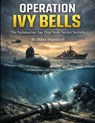Operation Ivy Bells: America's Deep-Ocean Wiretap Against the Soviet Navy - Miles Dunsford - 9798243631488