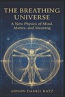 The Breathing Universe: A New Physics of Mind, Matter, and Meaning - Arnon Daniel Katz - 9798243643559