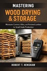 Mastering Wood Drying & Storage: A Comprehensive Guide: Moisture Control, Kilns, and Finished Lumber for Small-Scale Production - Alice Schwartz - 9798244419429