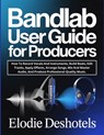 Bandlab User Guide for Producers: How To Record Vocals And Instruments, Build Beats, Edit Tracks, Apply Effects, Arrange Songs, Mix And Master Audio, - Elodie Deshotels - 9798244582826