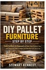 DIY Pallet Furniture Step by Step: Pallet Furniture for Beginners and Pallet Patio Furniture Plans with Cheap DIY Pallet Furniture and Pallet Bed Fram - Stewart Kennedy - 9798245430324