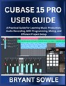 Cubase 15 Pro User Guide: A Practical Guide for Learning Music Production, Audio Recording, MIDI Programming, Mixing, and Efficient Project Setup - Bryant Sowle - 9798245754239