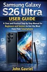 Samsung Galaxy S26 Ultra User Guide: A Clear and Practical Step-by-Step manual for Beginners and Seniors to Get the Most from Their Smartphone - John Gavriel - 9798246613290