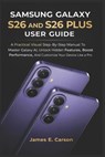 Samsung Galaxy S26 and S26 Plus User Guide: A Practical Visual Step-By-Step Manual To Master Galaxy AI, Unlock Hidden Features, Boost Performance, And - James E. Carson - 9798250691659