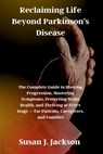 Reclaiming Life Beyond Parkinson's Disease: The Complete Guide to Slowing Progression, Mastering Symptoms, Protecting Brain Health, and Thriving at Ev - Susan J. Jackson - 9798253035238