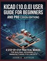 Kicad (10.0.0) User Guide for Beginners and Pro (2026 Edition): A Step by Step Practical Manual for Building, Designing, and Manufacturing PCB Circuit - John E. Arthur - 9798254050766