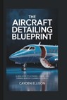The Aircraft Detailing Blueprint: A 2026 Guide to Licensing, Clients, and Turning Aviation Cleaning into Profit - Cayden Ellison - 9798264610288