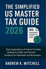 The Simplified US Master Tax Guide 2026: Clear Explanations of Federal Tax Rules, Updates for 2026, and Practical Guidance for Individuals and Busines - Andrew K Mitchell - 9798268082272