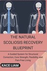 The Natural Scoliosis Recovery Blueprint: A Guided System for Structural Correction, Core Strength, Flexibility, and Pain-Free Living - Kace Liam - 9798277051191