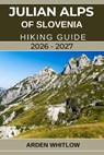 Julian Alps of Slovenia Hiking Guide 2026 - 2027: Your Complete Trail Companion to Exploring Slovenia's Alpine Peaks, Lakes, Valleys, and National Par - Arden Whitlow - 9798278349679