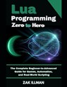 Lua Programming Zero to Hero: The Complete Beginner-to-Advanced Guide for Games, Automation, and Real-World Scripting - Zak Illman - 9798278400837