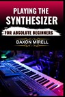 Playing the Synthesizer for Absolute Beginners: A Step-by-Step Guide to Mastering Sounds, Keys, and Effects Even If You've Never Touched a Synth Befor - Daxon Mirell - 9798284700389