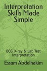 Interpretation Skills Made Simple: ECG, X-ray & Lab Test Interpretation - Essam Abdelhakim - 9798289084651