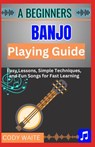A Beginner Banjo Playing Guide: Learn Easy Banjo Chords, Rolls & Songs for Bluegrass, Folk & Country - A Step-by-Step Starter Book for First-Time Play - Cody Waite - 9798289103253