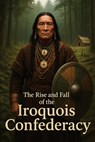 The Rise and Fall of the Iroquois Confederacy - Richard Worth - 9798295433702