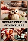 Needle Felting Adventures: Creating Woodland Companions, Fairies, and Fantasy Creatures - Cassian M. Dray - 9798300086664