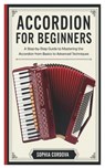 Accordion for Beginners: A Step-By-Step Guide To Mastering The Accordion From Basics To Advanced Techniques. - Sophia Cordova - 9798300832735
