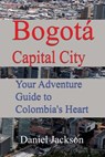 Bogotá Capital City: Your Adventure Guide to Colombia's Heart - Daniel Jackson - 9798301281051