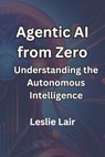 Agentic AI from Zero: Understanding the Autonomous Intelligence - Leslie Lair - 9798307880951