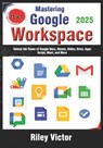 Mastering Google Workspace: The Ultimate 13-in-1 Beginner's Guide: Unlock the Power of Google Docs, Sheets, Slides, Drive, Apps Script, Meet, and More - Riley Victor - 9798310204652