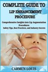 Complete Guide to Lip Enhancement Procedure: Comprehensive Insights into Lip Augmentation Procedures Safety Tips, Best Practices, and Industry Secrets - Carmen Louis - 9798312010947