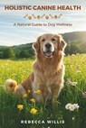 Holistic Canine Health: A Natural Guide to Dog Wellness - Rebecca Willis - 9798315093831