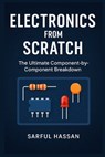 Electronics from Scratch: The Ultimate Component-by-Component Breakdown - Sarful Hassan - 9798315501268