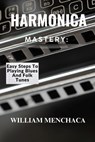 Harmonica Mastery: EASY STEPS TO PLAYING BLUES AND FOLK TUNES: Unlock Your Harmonica Potential: Learn Blues Licks, Folk Tunes, and Essential Playing T - William Menchaca - 9798316079957