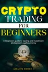 Crypto Trading For Beginners: A beginner's guide to trading and investment strategies in cryptocurrency - Abraham Robert C. - 9798322568001