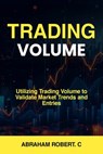 Trading Volume: Utilizing Trading Volume to Validate Market Trends and Entries - Abraham Robert C. - 9798323754984