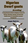 Nigerian Dwarf Goats Breeding: A Comprehensive Guide For Beginner Farmers On Raising, Selecting, Housing, And Nurturing Healthy Herds For Sustainable - Jasper Mark S. I. - 9798325858536