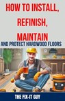 How to Install, Refinish, Maintain, and Protect Hardwood Floors: Installation, Sanding, Staining, Finishing, Maintenance, and Repair Tips for Homeowne - The Fix-It Guy - 9798326042651
