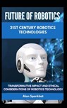 Future of Robotics 21st Century Robotics technologies: Transformative Impact and Ethical Considerations of Robotics Technology - Alan Sparkbot - 9798326246202