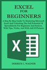Excel for Beginners: A Step By Step Guide To Mastering Microsoft Excel And Unlocking The Full Potential Of Spreadsheets For Beginners And S - Derrick C. Wagner - 9798327576001