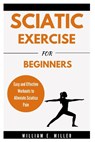 Sciatic Exercise For Beginners: Easy and Effective Workouts to Alleviate Sciatica Pain - William Miller - 9798328937030