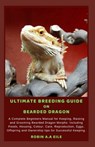 Ultimate Breeding Guide on Bearded Dragon: A Complete Beginners Manual for Keeping, Raising and Grooming Bearded Dragon Morphs: Including Foods, Housi - Robin A. a. Eile - 9798329932867