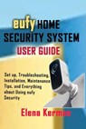 eufy HOME SECURITY SYSTEM USER GUIDE: Set up, Troubleshooting, Installation, Maintenance Tips, and Everything about Using eufy Security - Elena Kerman - 9798334115439