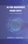 AI for Beginners Made Easy: A guide for beginners - Epris E. Ezekiel - 9798335262385