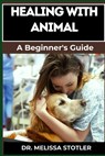 Healing with Animals: Proven Therapies, Emotional Support, And Holistic Benefits From Companion Animals, Therapy Pets, And Animal-Assisted Interventio - Melissa Stotler - 9798335489508