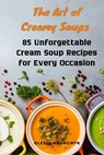 The Art of Creamy Soups: 85 Unforgettable Cream Soup Recipes for Every Occasion - Olesia Naumchyk - 9798345279212