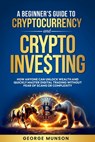 A Beginner's Guide to Cryptocurrency and Crypto Investing: How Anyone Can Unlock Wealth and Quickly Master Digital Trading Without Fear of Scams or Co - George Munson - 9798348528973