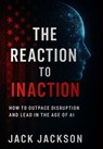 The Reaction to Inaction How to Outpace Disruption and Lead in the Age of AI - Jack Jackson - 9798349558146