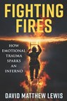 Fighting Fires: How Emotional Trauma Sparks an Inferno - David Matthew Lewis - 9798369870518
