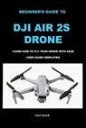 Beginner's Guide to Dji Air 2s Drone: Learn How to Fly Your Drone with Ease User Guide Simplified - Alan Smith - 9798373347112