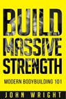 Bodybuilding: Build Massive Strength... Modern BodyBuilding 101 - John Wright - 9798376705179