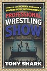 How to Start, Run and Promote a Successful Independent Professional Wrestling Show - Tony Shark - 9798396536548