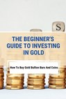 The Beginner's Guide To Investing In Gold: How To Buy Gold Bullion Bars And Coins: What To Know Before Buying Gold Coins - Maxwell Aldrow - 9798507954223