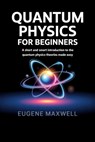 Quantum Physics for Beginners: A Short and Smart Introduction to The Quantum Physics Theories made Easy - Eugene Maxwell - 9798558934564