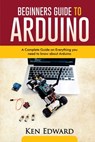 Beginners Guide to Arduino: A Complete Guide on Everything You Need To Know About Arduino - Ken Edward - 9798560134631